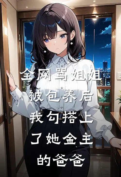 全网骂姐姐被包养后，我勾搭上了她金主的爸爸