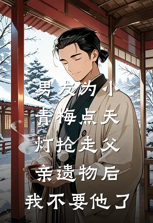 男友为小青梅点天灯抢走父亲遗物后，我不要他了