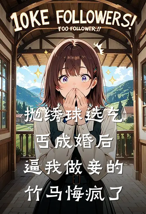 抛绣球选乞丐成婚后，逼我做妾的竹马悔疯了