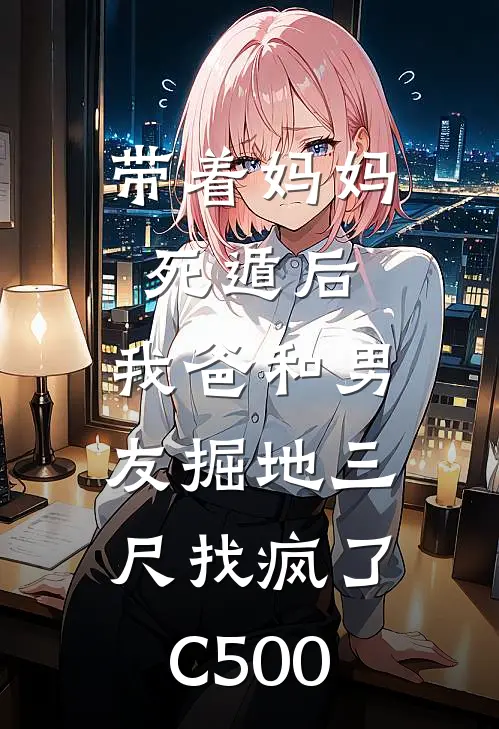 带着妈妈死遁后，我爸和男友掘地三尺找疯了C500