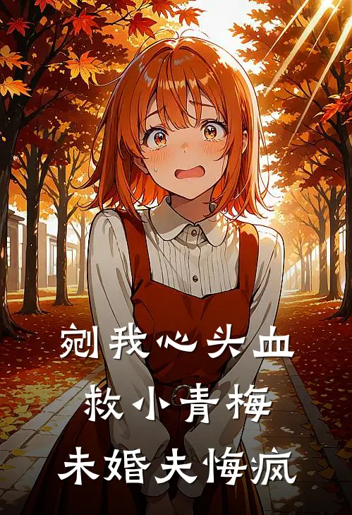剜我心头血救小青梅，未婚夫悔疯