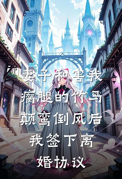 妻子和害我瘸腿的竹马颠鸾倒凤后，我签下离婚协议