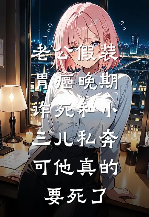 老公假装胃癌晚期诈死和小三儿私奔，可他真的要死了