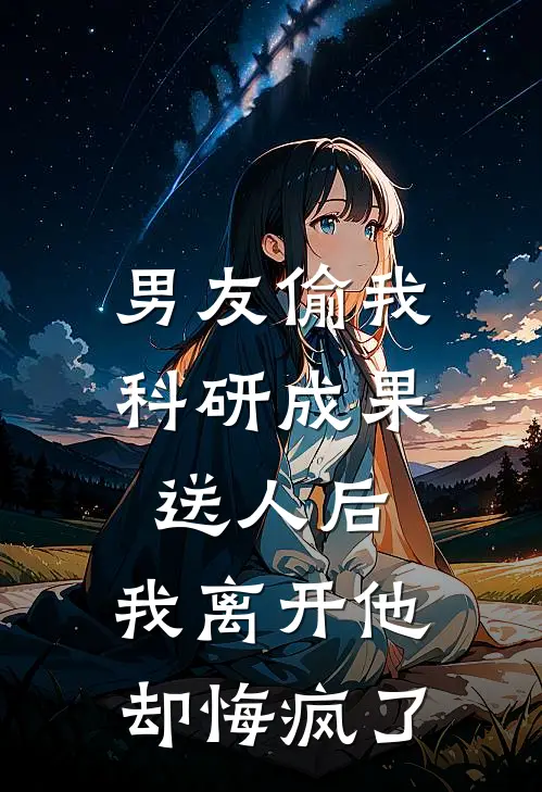 男友偷我科研成果送人后，我离开他却悔疯了