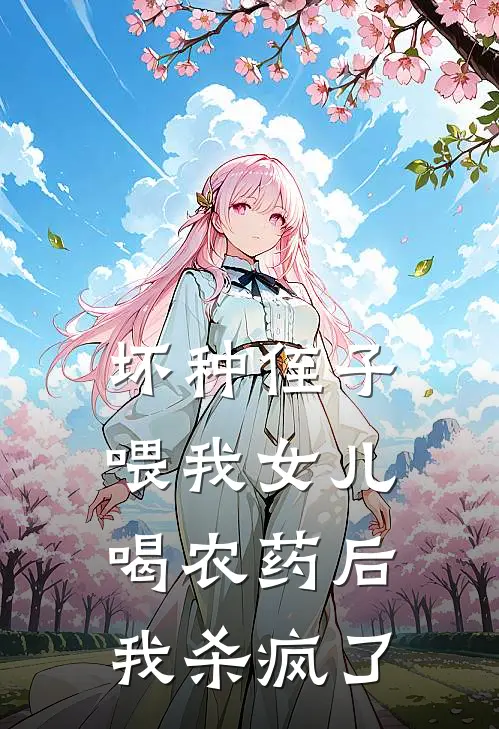 坏种侄子喂我女儿喝农药后，我杀疯了