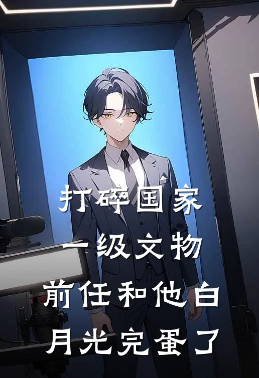 打碎国家一级文物，前任和他白月光完蛋了