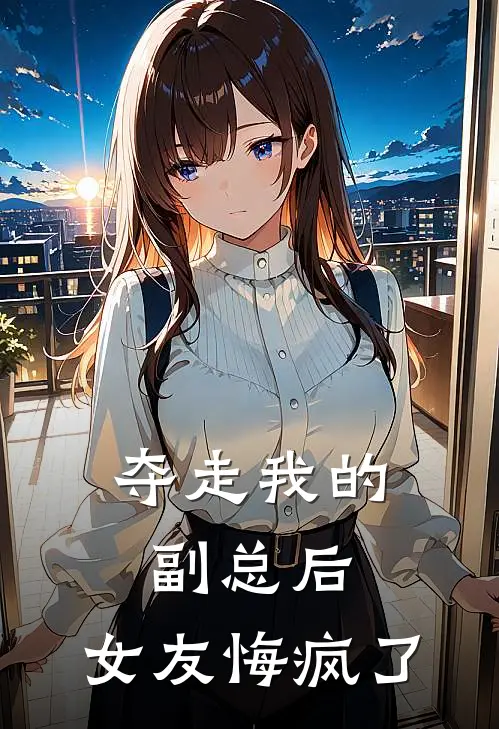 夺走我的副总后，女友悔疯了
