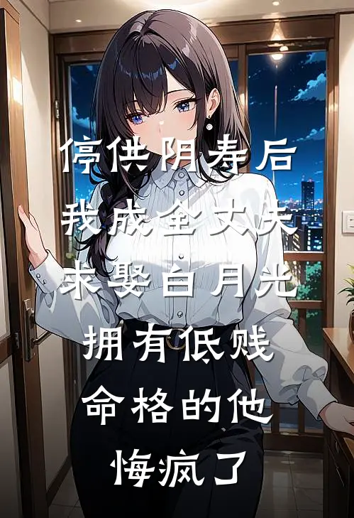 停供阴寿后我成全丈夫求娶白月光，拥有低贱命格的他悔疯了