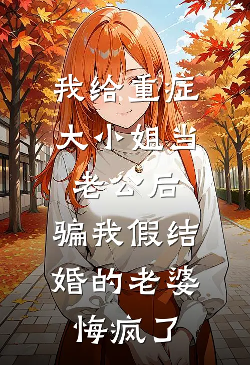 我给重症大小姐当老公后，骗我假结婚的老婆悔疯了