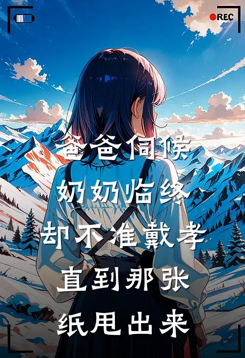 爸爸伺候奶奶临终，却不准戴孝，直到那张纸甩出来三姑长明完整版免费小说_热门网络小说推荐爸爸伺候奶奶临终，却不准戴孝，直到那张纸甩出来(三姑长明)