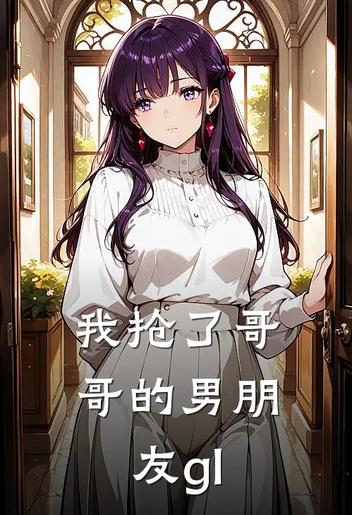 我抢了哥哥的男朋友gl