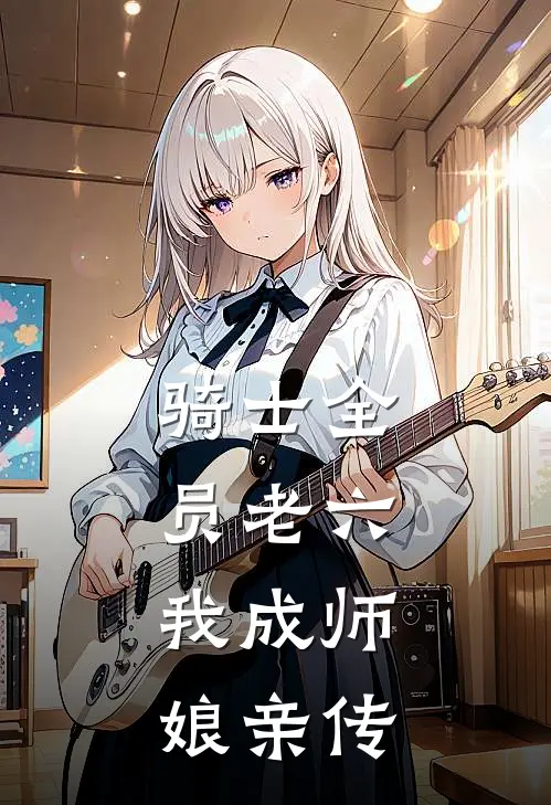 骑士全员老六，我成师娘亲传(楚怀白石)完结版免费阅读_骑士全员老六，我成师娘亲传全文免费阅读