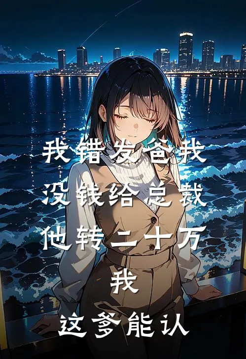 我错发“爸我没钱”给总裁，他转二十万，我：这爹能认(冰山乔安安)全本免费在线阅读_我错发“爸我没钱”给总裁，他转二十万，我：这爹能认最新章节在线阅读