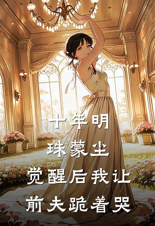 十年明珠蒙尘，觉醒后我让前夫跪着哭