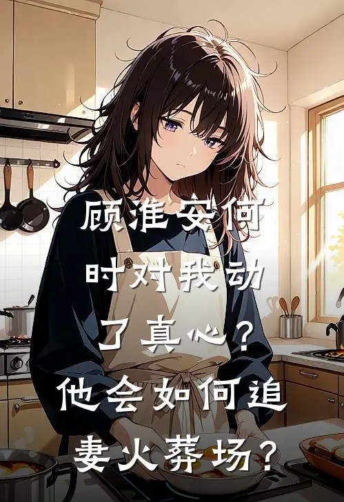 顾淮安何时对我动了真心？他会如何“追妻火葬场”？