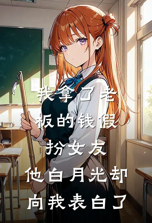 我拿了老板的钱假扮女友，他白月光却向我表白了