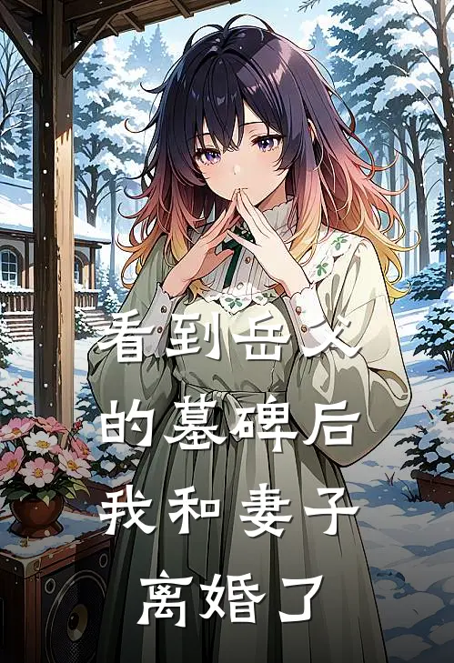 看到岳父的墓碑后，我和妻子离婚了周航陈雪完整版免费小说_全本免费完结小说看到岳父的墓碑后，我和妻子离婚了周航陈雪