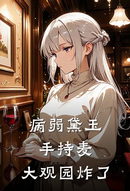 病弱黛玉手持麦，大观园炸了黛玉阿漓全文免费阅读无弹窗大结局_(病弱黛玉手持麦，大观园炸了)黛玉阿漓最新章节列表笔趣阁（病弱黛玉手持麦，大观园炸了）